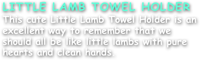LITTLE LAMB TOWEL HOLDER
This cute Little Lamb Towel Holder is an excellent way to remember that we should all be like little lambs with pure hearts and clean hands.