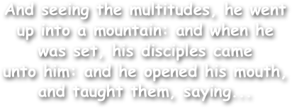 And seeing the multitudes, he went
up into a mountain: and when he
was set, his disciples came
unto him: and he opened his mouth,
and taught them, saying...