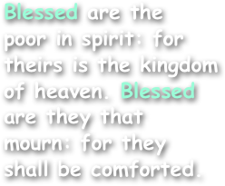 Blessed are the
poor in spirit: for theirs is the kingdom of heaven. Blessed are they that mourn: for they shall be comforted. 