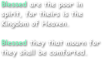 Blessed are the poor in
spirit, for theirs is the
Kingdom of Heaven.

Blessed they that mourn for
they shall be comforted.