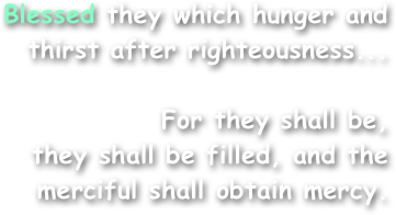 Blessed they which hunger and thirst after righteousness...

For they shall be,
they shall be filled, and the merciful shall obtain mercy.
