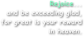 Rejoice...
and be exceeding glad,
for great is your reward
in heaven.