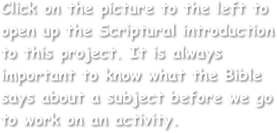 Click on the picture to the left to open up the Scriptural introduction to this project. It is always important to know what the Bible says about a subject before we go to work on an activity.