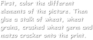 First, color the different elements of the picture. Then glue a stalk of wheat, wheat grains, crushed wheat germ and matzo cracker onto the print.