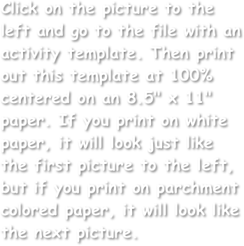Click on the picture to the left and go to the file with an activity template. Then print out this template at 100% centered on an 8.5" x 11" paper. If you print on white paper, it will look just like the first picture to the left, but if you print on parchment colored paper, it will look like the next picture.