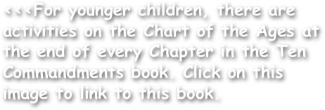 <<<For younger children, there are activities on the Chart of the Ages at the end of every Chapter in the Ten Commandments book. Click on this image to link to this book.