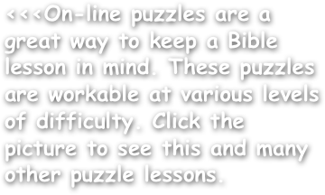 <<<On-line puzzles are a great way to keep a Bible lesson in mind. These puzzles are workable at various levels of difficulty. Click the picture to see this and many other puzzle lessons.
