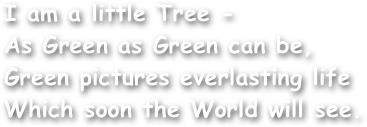 I am a little Tree -
As Green as Green can be,
Green pictures everlasting life
Which soon the World will see.