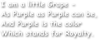 I am a little Grape -
As Purple as Purple can be,
And Purple is the color
Which stands for Royalty.