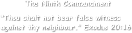         The Ninth Commandment

"Thou shalt not bear false witness
against thy neighbour." Exodus 20:16