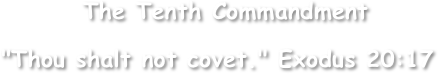         The Tenth Commandment

"Thou shalt not covet." Exodus 20:17