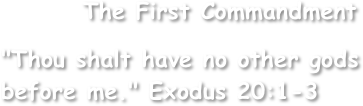         The First Commandment

"Thou shalt have no other gods
before me." Exodus 20:1-3