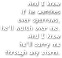 And I know
if he watches
over sparrows,
he'll watch over me.
And I know
he'll carry me
through any storm.
