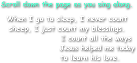 Scroll down the page as you sing along.

When I go to sleep, I never count
sheep, I just count my blessings.
                   I count all the ways
                     Jesus helped me today
               to learn his love.