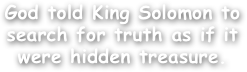 God told King Solomon to search for truth as if it were hidden treasure.