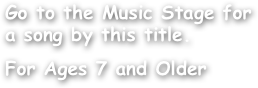 Go to the Music Stage for a song by this title.

For Ages 7 and Older