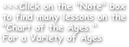 <<<Click on the "Note" box to find many lessons on the "Chart of the Ages."
For a Variety of Ages
