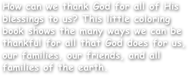 How can we thank God for all of His blessings to us? This little coloring book shows the many ways we can be thankful for all that God does for us, our families, our friends, and all families of the earth.
