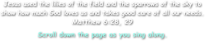Jesus used the lilies of the field and the sparrows of the sky to show how much God loves us and takes good care of all our needs.
Matthew 6:28, 29

Scroll down the page as you sing along.
