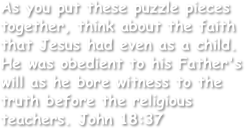 As you put these puzzle pieces together, think about the faith that Jesus had even as a child. He was obedient to his Father's will as he bore witness to the truth before the religious teachers. John 18:37 