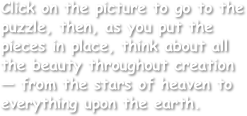 Click on the picture to go to the puzzle, then, as you put the pieces in place, think about all the beauty throughout creation — from the stars of heaven to everything upon the earth.