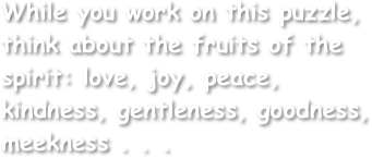 While you work on this puzzle, think about the fruits of the spirit: love, joy, peace, kindness, gentleness, goodness, meekness . . .