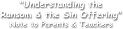 "Understanding the
Ransom & the Sin Offering"
Note to Parents & Teachers