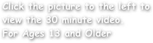 Click the picture to the left to view the 30 minute video.
For Ages 13 and Older