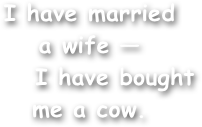 I have married
a wife —
     I have bought
me a cow.